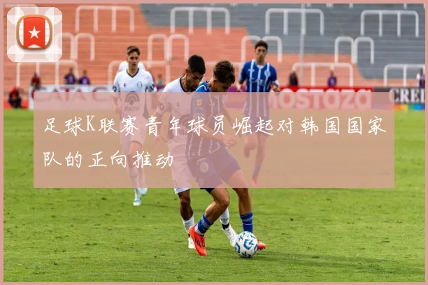 足球K联赛青年球员崛起对韩国国家队的正向推动