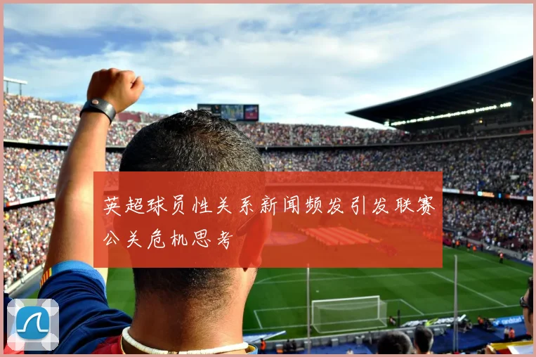 英超球员性关系新闻频发引发联赛公关危机思考