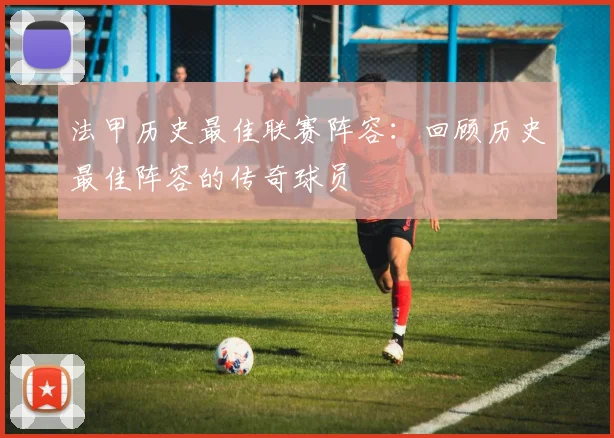 法甲历史最佳联赛阵容：回顾历史最佳阵容的传奇球员