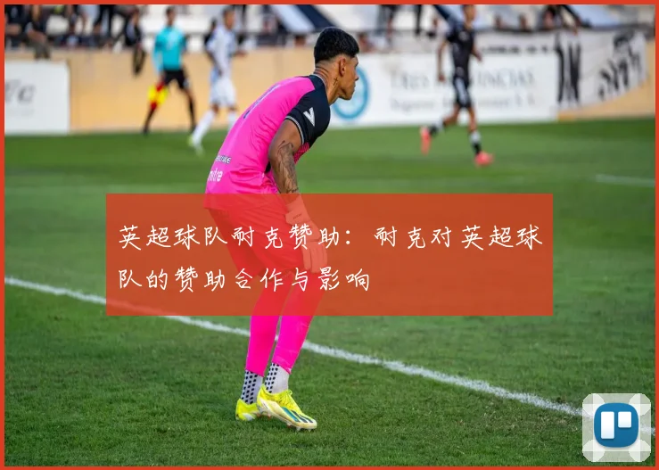 英超球队耐克赞助：耐克对英超球队的赞助合作与影响