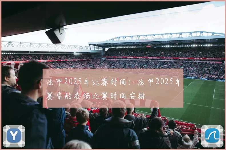 法甲2025年比赛时间：法甲2025年赛季的各场比赛时间安排