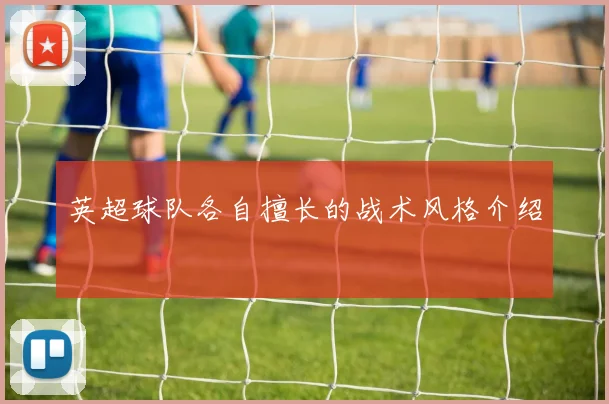 英超球队各自擅长的战术风格介绍