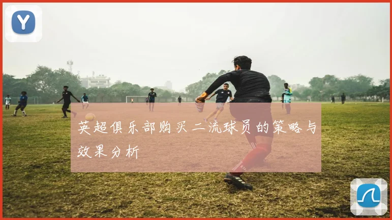 英超俱乐部购买二流球员的策略与效果分析