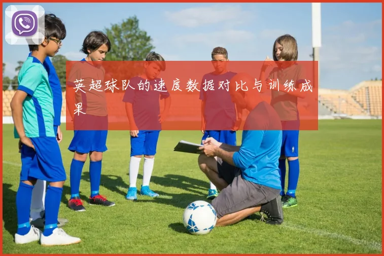 英超球队的速度数据对比与训练成果