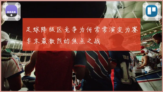 足球降级区竞争为何常常演变为赛季末最激烈的焦点之战