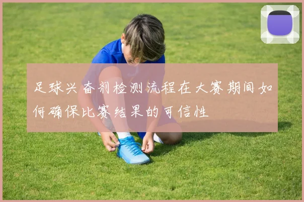 足球兴奋剂检测流程在大赛期间如何确保比赛结果的可信性