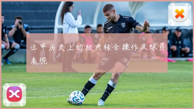 法甲历史上的经典转会操作及球员表现